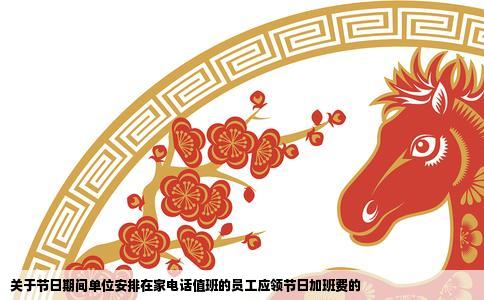 关于节日期间单位安排在家电话值班的员工应领节日加班费的