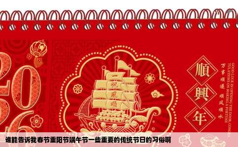 谁能告诉我春节重阳节端午节一些重要的传统节日的习俗啊