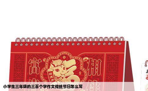 小学生三年级的三百个字作文传统节日怎么写