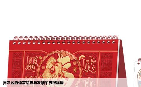 用怎么的语言给老总发端午节祝福语