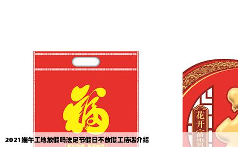 2021端午工地放假吗法定节假日不放假工待遇介绍