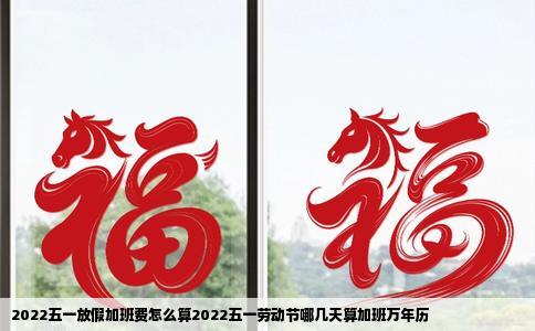 2022五一放假加班费怎么算2022五一劳动节哪几天算加班万年历