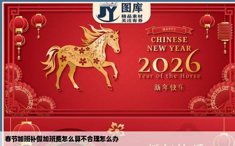 春节加班补假加班费怎么算不合理怎么办