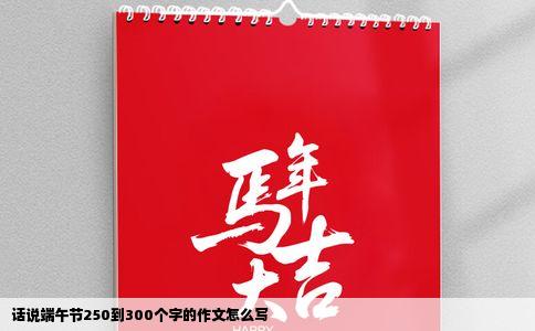 话说端午节250到300个字的作文怎么写