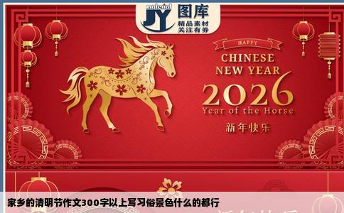 家乡的清明节作文300字以上写习俗景色什么的都行