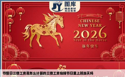 节假日三倍工资是怎么计算的三倍工资包括节日里上班当天吗