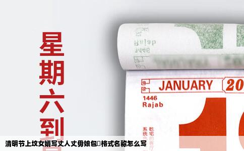 清明节上坟女婿写丈人丈毋娘包袝格式名称怎么写