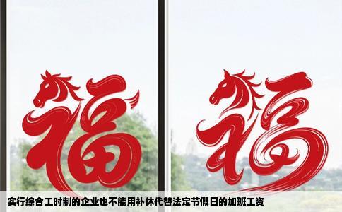 实行综合工时制的企业也不能用补休代替法定节假日的加班工资