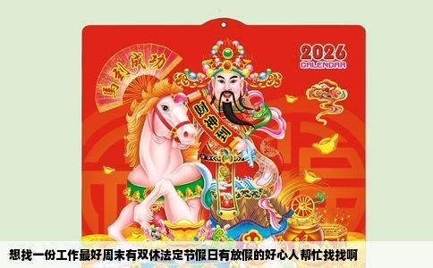 想找一份工作最好周末有双休法定节假日有放假的好心人帮忙找找啊