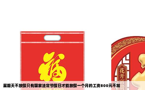 星期天不放假只有国家法定节假日才能放假一个月的工资800元不加