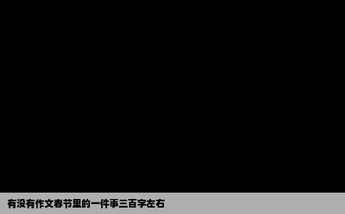 有没有作文春节里的一件事三百字左右