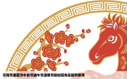 元宵节重阳节中秋节端午节清明节按时间先后排列顺序