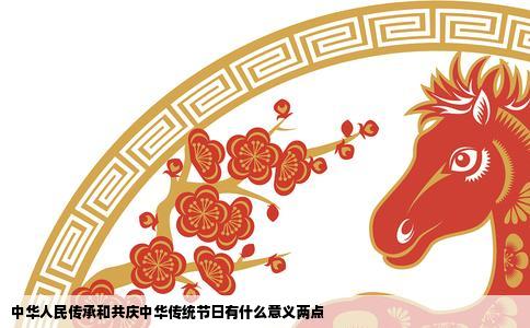 中华人民传承和共庆中华传统节日有什么意义两点