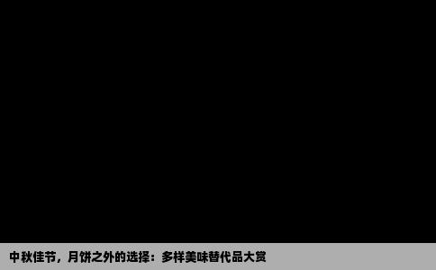 中秋佳节，月饼之外的选择：多样美味替代品大赏