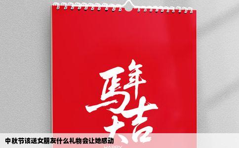 中秋节该送女朋友什么礼物会让她感动