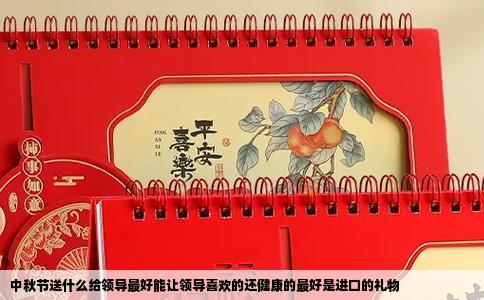 中秋节送什么给领导最好能让领导喜欢的还健康的最好是进口的礼物